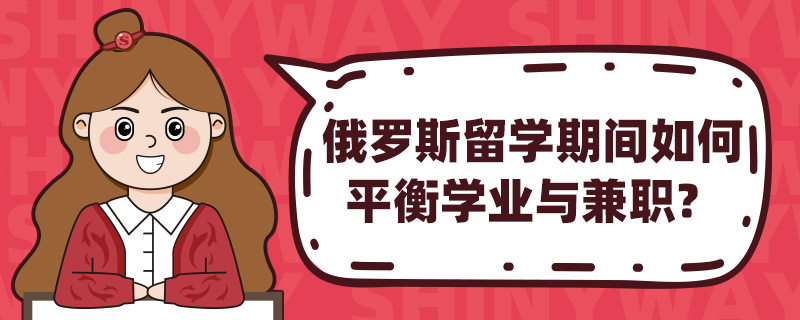 俄罗斯留学期间如何平衡学业与兼职?