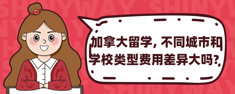 加拿大留学,不同城市和 学校类型费用差异大吗?