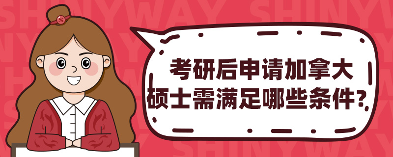 考研后申请加拿大硕士需满足哪些条件?